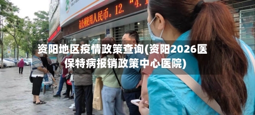 资阳地区疫情政策查询(资阳2026医保特病报销政策中心医院)