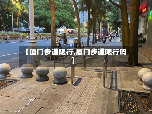 【厦门步道限行,厦门步道限行吗】
