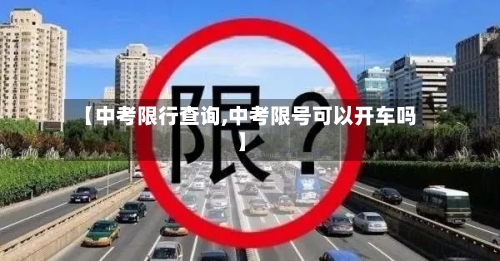 【中考限行查询,中考限号可以开车吗】