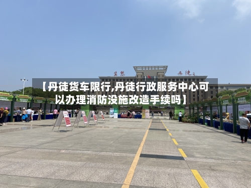 【丹徒货车限行,丹徒行政服务中心可以办理消防没施改造手续吗】