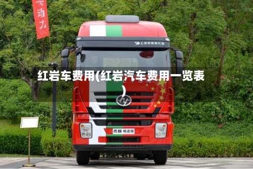 红岩车费用(红岩汽车费用一览表)-第2张图片