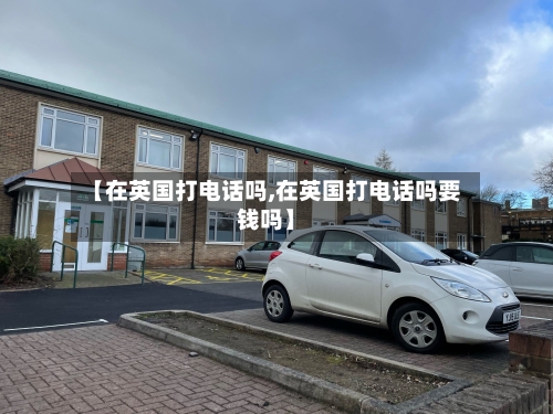 【在英国打电话吗,在英国打电话吗要钱吗】