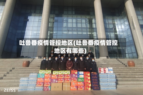 吐鲁番疫情管控地区(吐鲁番疫情管控地区有哪些)-第2张图片