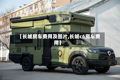 【长城房车费用及图片,长城c6房车费用】