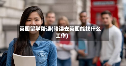 英国留学陪读(陪读去英国能找什么工作)-第3张图片