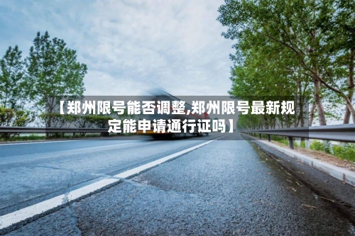 【郑州限号能否调整,郑州限号最新规定能申请通行证吗】