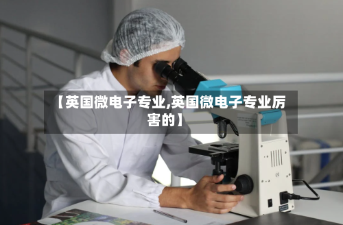【英国微电子专业,英国微电子专业厉害的】-第2张图片
