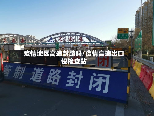 疫情地区高速封路吗/疫情高速出口设检查站-第3张图片