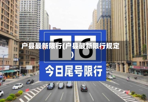 户县最新限行(户县最新限行规定)-第2张图片