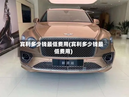 宾利多少钱最低费用(宾利多少钱最低费用)
