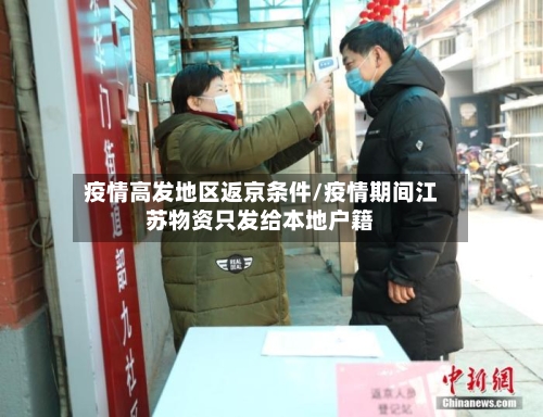 疫情高发地区返京条件/疫情期间江苏物资只发给本地户籍