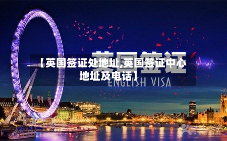 【英国签证处地址,英国签证中心地址及电话】