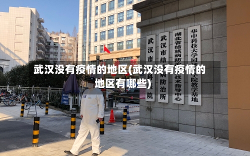 武汉没有疫情的地区(武汉没有疫情的地区有哪些)-第3张图片