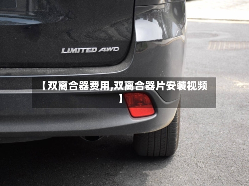 【双离合器费用,双离合器片安装视频】-第3张图片