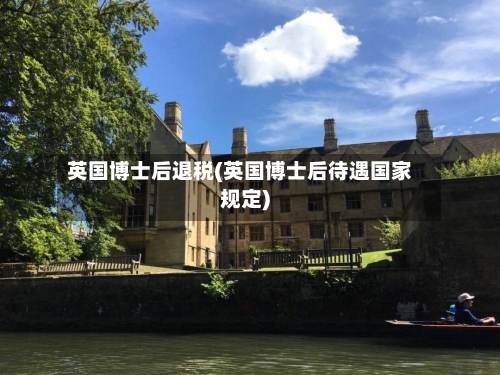 英国博士后退税(英国博士后待遇国家规定)