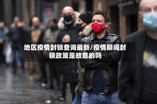 地区疫情封锁查询最新/疫情期间封锁政策是故意的吗