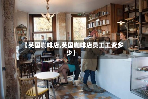 【英国咖啡店,英国咖啡店员工工资多少】-第2张图片