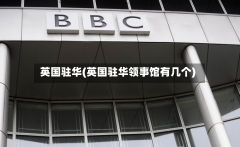 英国驻华(英国驻华领事馆有几个)