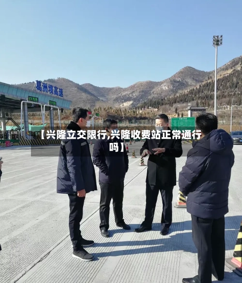 【兴隆立交限行,兴隆收费站正常通行吗】