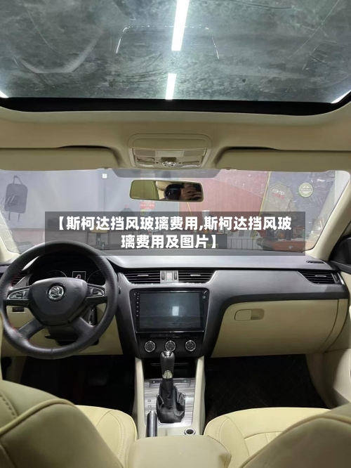 【斯柯达挡风玻璃费用,斯柯达挡风玻璃费用及图片】
