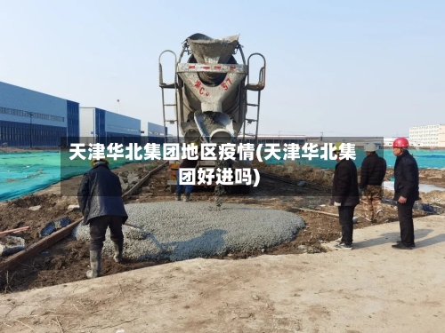 天津华北集团地区疫情(天津华北集团好进吗)-第2张图片