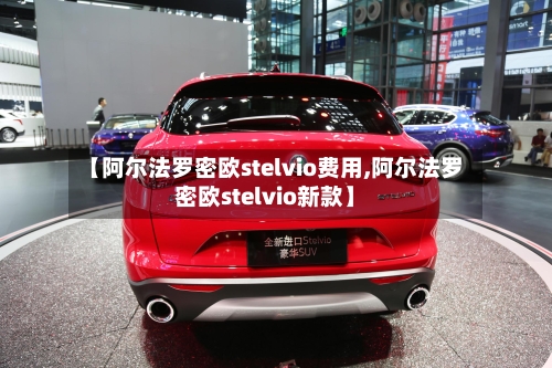 【阿尔法罗密欧stelvio费用,阿尔法罗密欧stelvio新款】