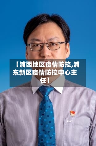 【浦西地区疫情防控,浦东新区疫情防控中心主任】-第3张图片