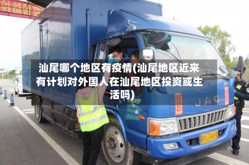 汕尾哪个地区有疫情(汕尾地区近来有计划对外国人在汕尾地区投资或生活吗)-第2张图片