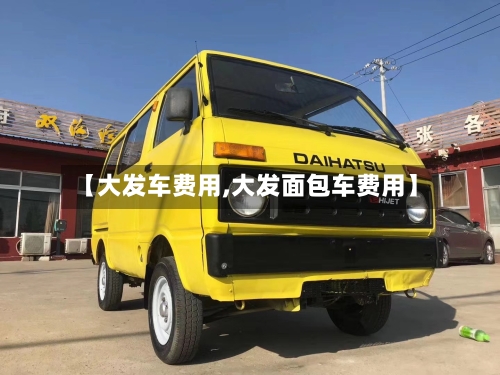 【大发车费用,大发面包车费用】-第2张图片
