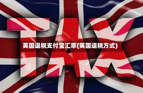 英国退税支付宝汇率(英国退税方式)-第2张图片