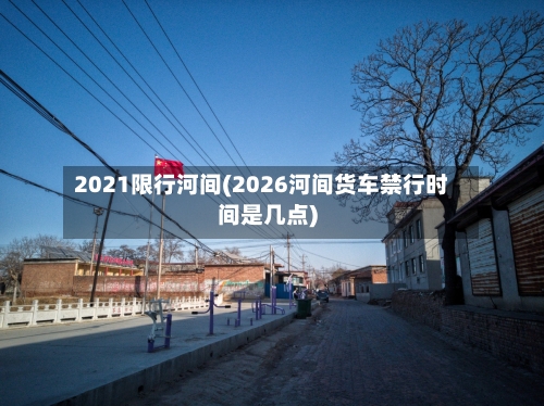 2021限行河间(2026河间货车禁行时间是几点)