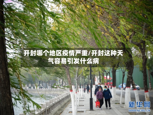 开封哪个地区疫情严重/开封这种天气容易引发什么病-第2张图片