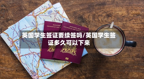 英国学生签证要续签吗/英国学生签证多久可以下来-第2张图片