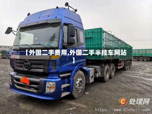 【外国二手费用,外国二手半挂车网站】-第2张图片
