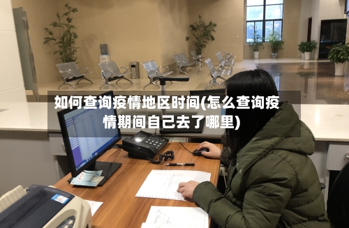 如何查询疫情地区时间(怎么查询疫情期间自己去了哪里)-第2张图片