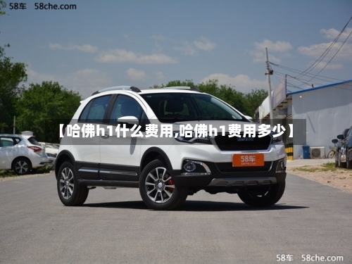 【哈佛h1什么费用,哈佛h1费用多少】