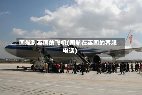 国航到英国的飞机(国航在英国的客服电话)-第2张图片