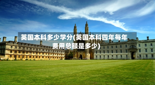 英国本科多少学分(英国本科四年每年费用总额是多少)