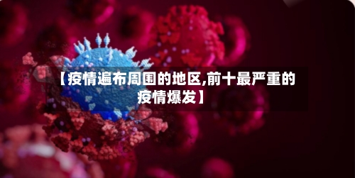 【疫情遍布周围的地区,前十最严重的疫情爆发】-第2张图片