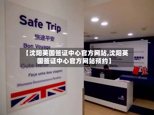 【沈阳英国签证中心官方网站,沈阳英国签证中心官方网站预约】-第2张图片