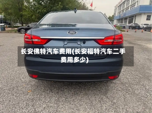 长安佛特汽车费用(长安福特汽车二手费用多少)