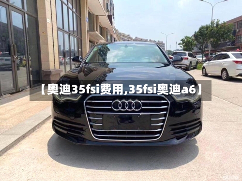 【奥迪35fsi费用,35fsi奥迪a6】