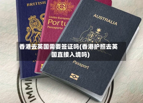 香港去英国需要签证吗(香港护照去英国直接入境吗)-第2张图片