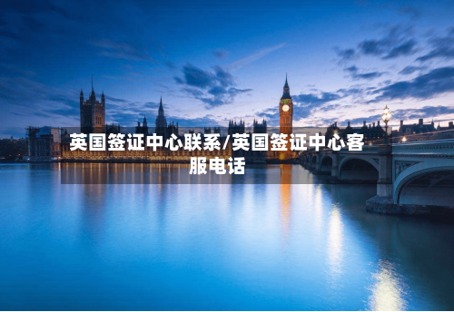英国签证中心联系/英国签证中心客服电话