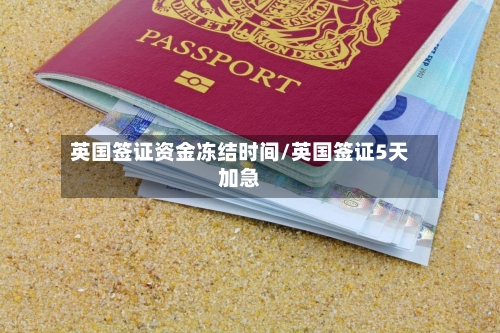 英国签证资金冻结时间/英国签证5天加急-第2张图片