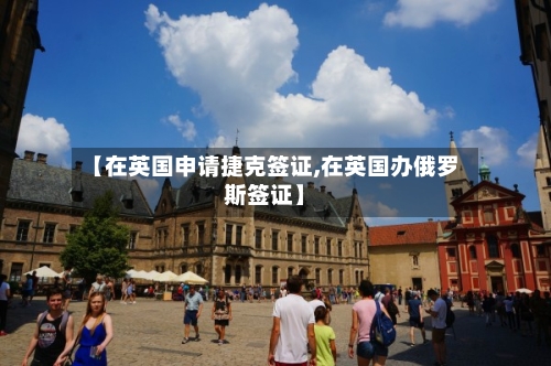 【在英国申请捷克签证,在英国办俄罗斯签证】