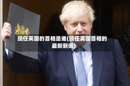 现任英国的首相是谁(现任英国首相的最新新闻)