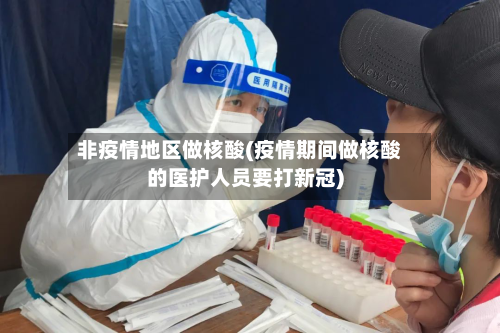 非疫情地区做核酸(疫情期间做核酸的医护人员要打新冠)