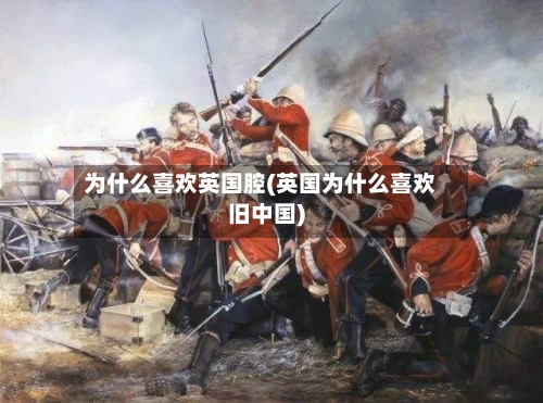 为什么喜欢英国腔(英国为什么喜欢旧中国)