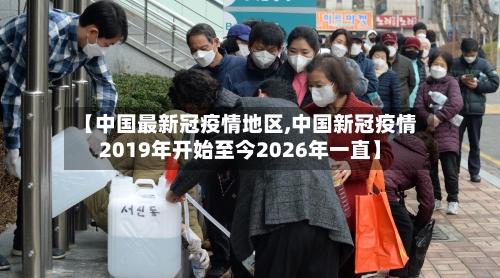 【中国最新冠疫情地区,中国新冠疫情2019年开始至今2026年一直】
